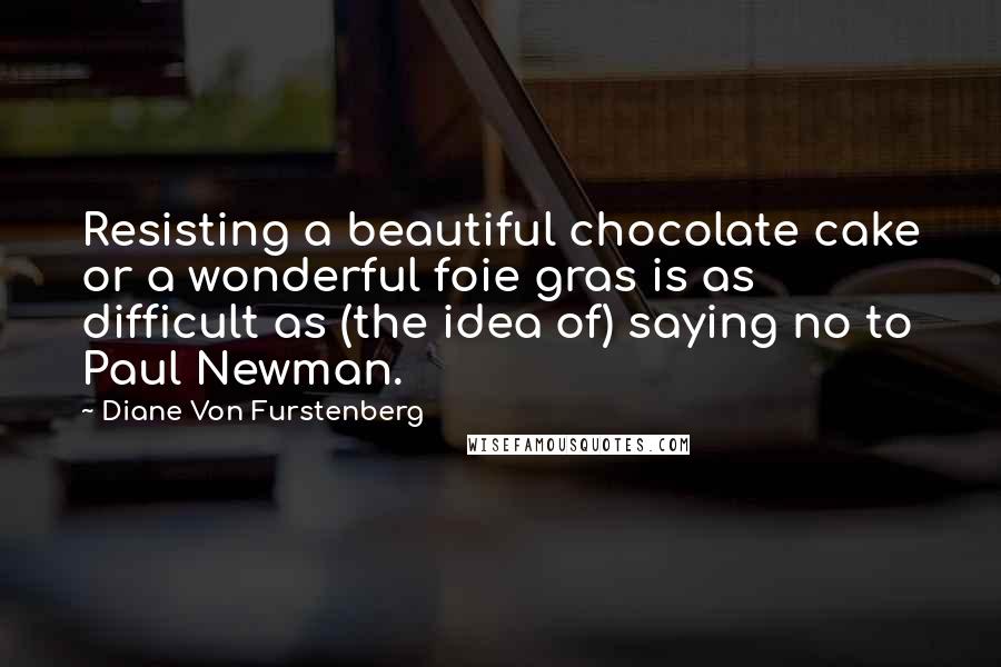 Diane Von Furstenberg Quotes: Resisting a beautiful chocolate cake or a wonderful foie gras is as difficult as (the idea of) saying no to Paul Newman.