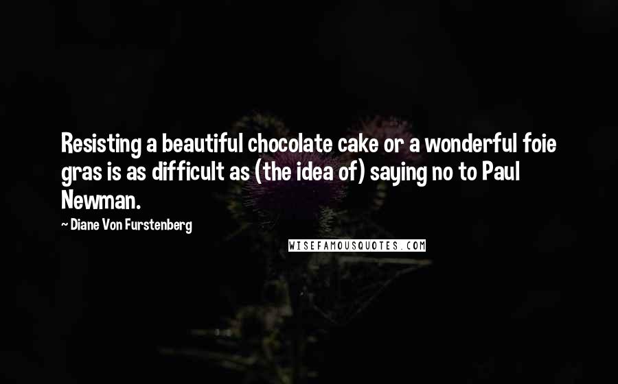 Diane Von Furstenberg Quotes: Resisting a beautiful chocolate cake or a wonderful foie gras is as difficult as (the idea of) saying no to Paul Newman.