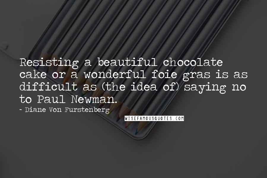 Diane Von Furstenberg Quotes: Resisting a beautiful chocolate cake or a wonderful foie gras is as difficult as (the idea of) saying no to Paul Newman.