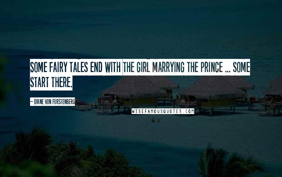 Diane Von Furstenberg Quotes: Some fairy tales end with the girl marrying the prince ... some start there.
