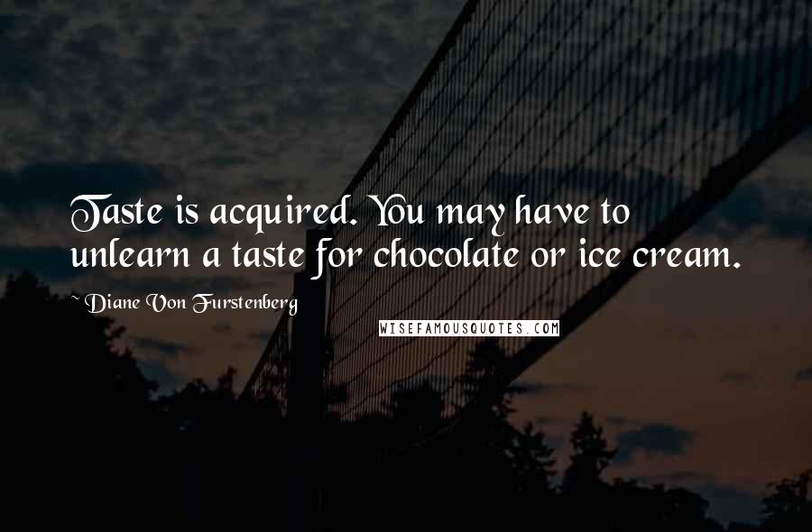 Diane Von Furstenberg Quotes: Taste is acquired. You may have to unlearn a taste for chocolate or ice cream.