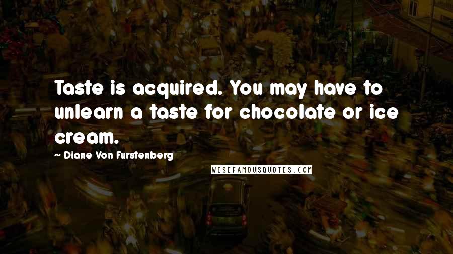 Diane Von Furstenberg Quotes: Taste is acquired. You may have to unlearn a taste for chocolate or ice cream.