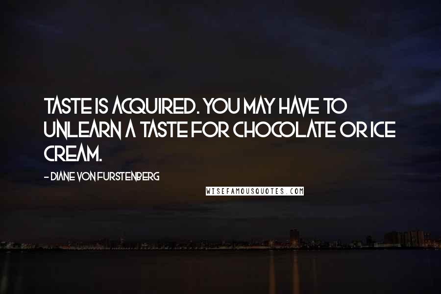 Diane Von Furstenberg Quotes: Taste is acquired. You may have to unlearn a taste for chocolate or ice cream.