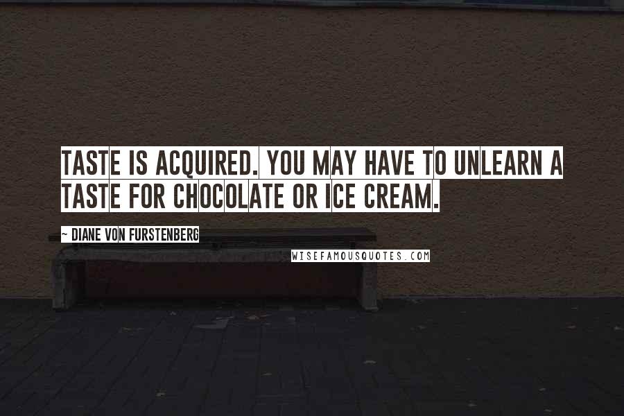 Diane Von Furstenberg Quotes: Taste is acquired. You may have to unlearn a taste for chocolate or ice cream.