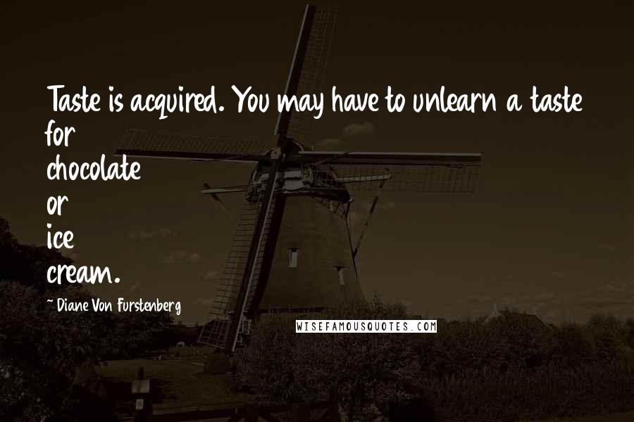 Diane Von Furstenberg Quotes: Taste is acquired. You may have to unlearn a taste for chocolate or ice cream.