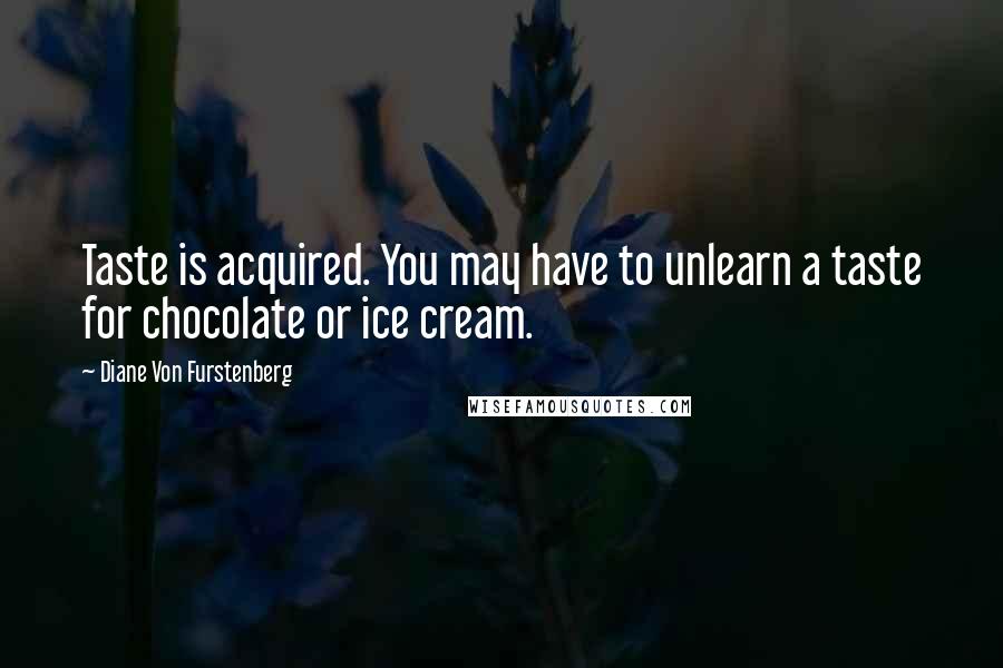 Diane Von Furstenberg Quotes: Taste is acquired. You may have to unlearn a taste for chocolate or ice cream.