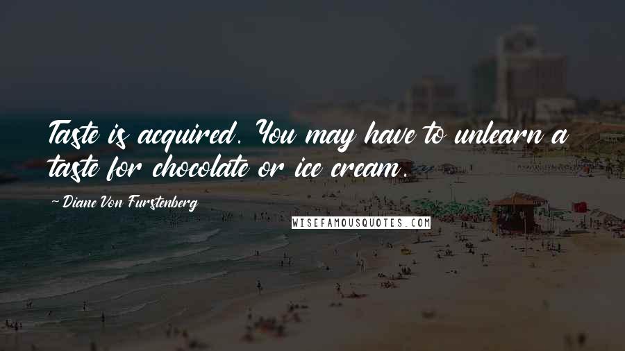 Diane Von Furstenberg Quotes: Taste is acquired. You may have to unlearn a taste for chocolate or ice cream.