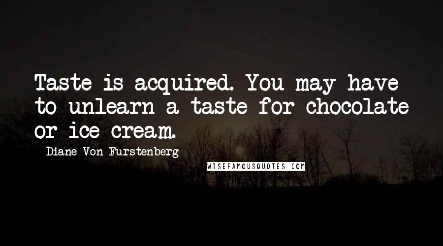 Diane Von Furstenberg Quotes: Taste is acquired. You may have to unlearn a taste for chocolate or ice cream.
