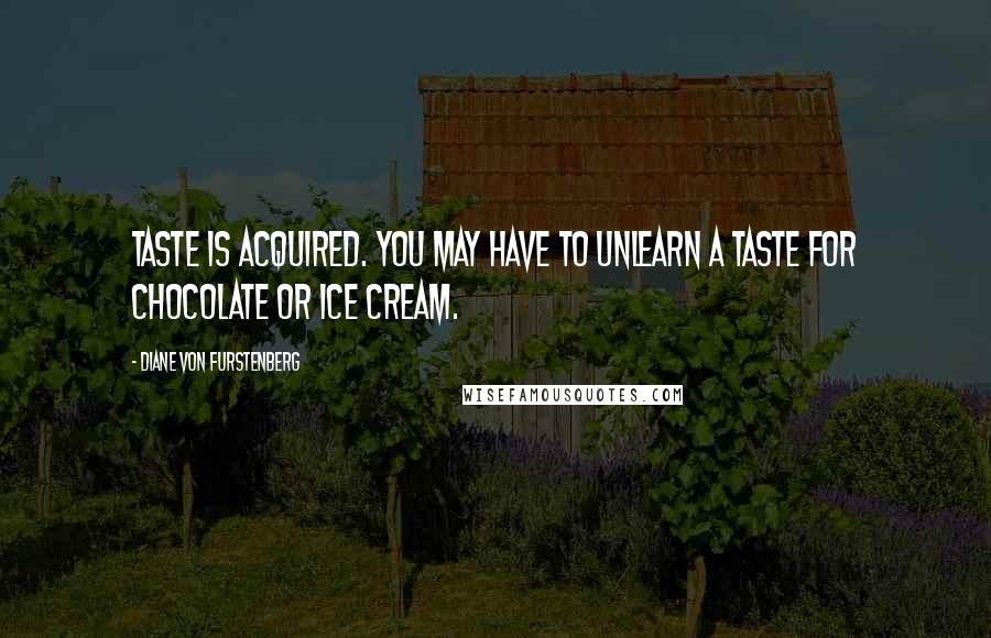 Diane Von Furstenberg Quotes: Taste is acquired. You may have to unlearn a taste for chocolate or ice cream.