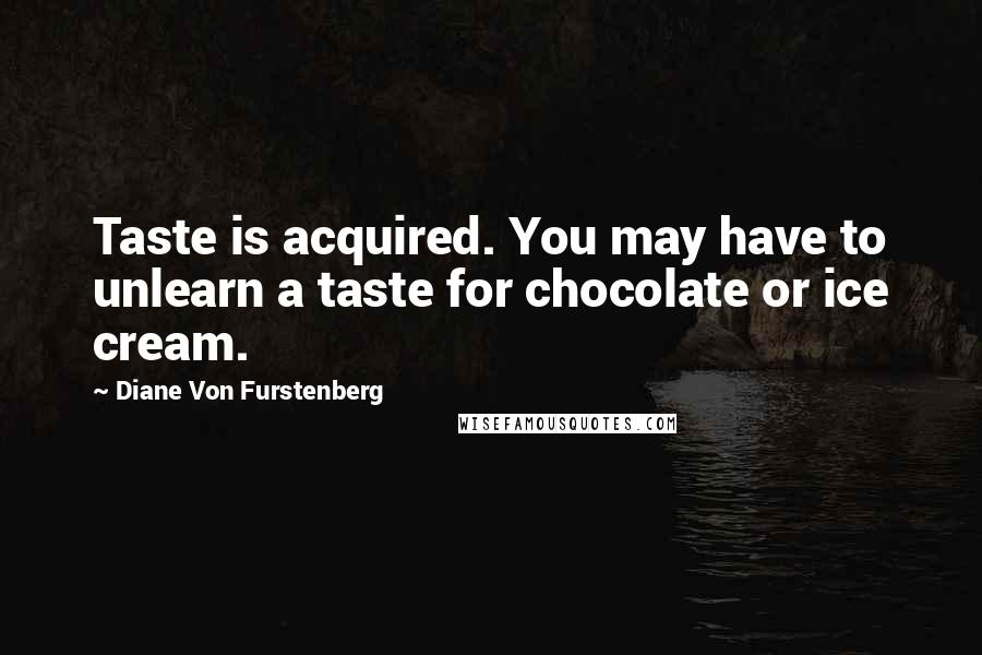 Diane Von Furstenberg Quotes: Taste is acquired. You may have to unlearn a taste for chocolate or ice cream.