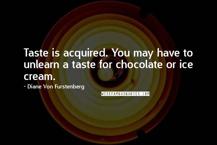 Diane Von Furstenberg Quotes: Taste is acquired. You may have to unlearn a taste for chocolate or ice cream.