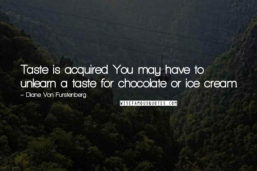 Diane Von Furstenberg Quotes: Taste is acquired. You may have to unlearn a taste for chocolate or ice cream.