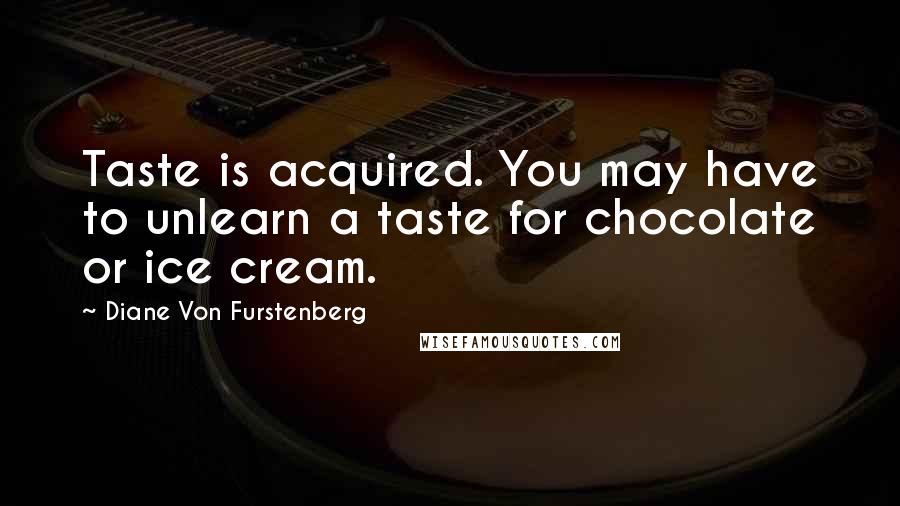 Diane Von Furstenberg Quotes: Taste is acquired. You may have to unlearn a taste for chocolate or ice cream.