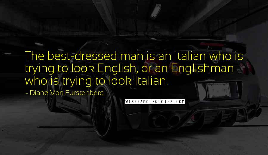 Diane Von Furstenberg Quotes: The best-dressed man is an Italian who is trying to look English, or an Englishman who is trying to look Italian.