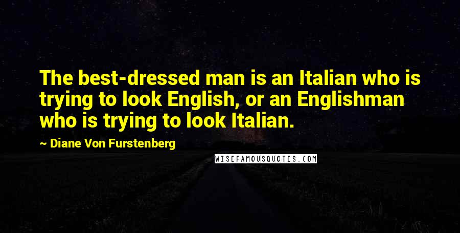 Diane Von Furstenberg Quotes: The best-dressed man is an Italian who is trying to look English, or an Englishman who is trying to look Italian.