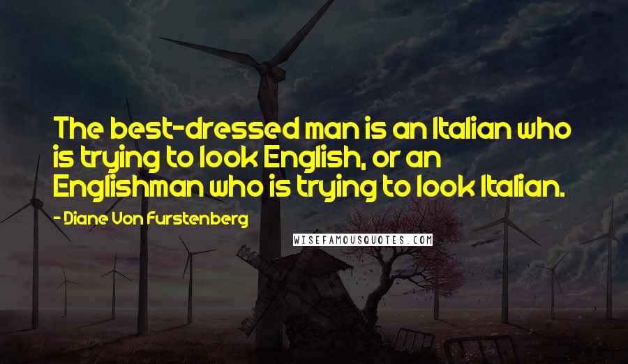 Diane Von Furstenberg Quotes: The best-dressed man is an Italian who is trying to look English, or an Englishman who is trying to look Italian.