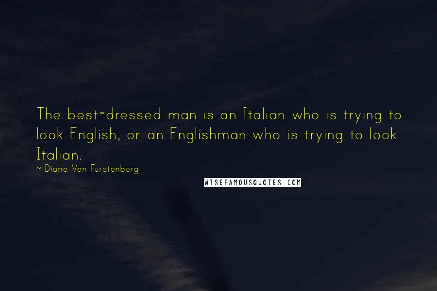 Diane Von Furstenberg Quotes: The best-dressed man is an Italian who is trying to look English, or an Englishman who is trying to look Italian.