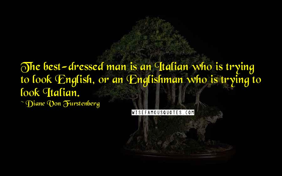 Diane Von Furstenberg Quotes: The best-dressed man is an Italian who is trying to look English, or an Englishman who is trying to look Italian.