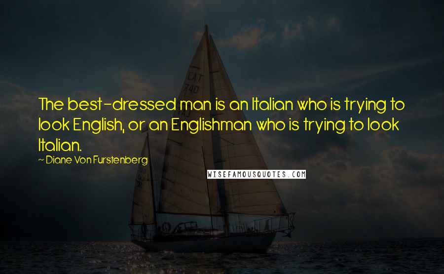 Diane Von Furstenberg Quotes: The best-dressed man is an Italian who is trying to look English, or an Englishman who is trying to look Italian.