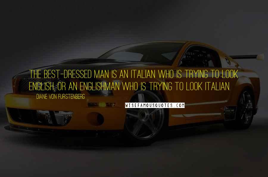 Diane Von Furstenberg Quotes: The best-dressed man is an Italian who is trying to look English, or an Englishman who is trying to look Italian.