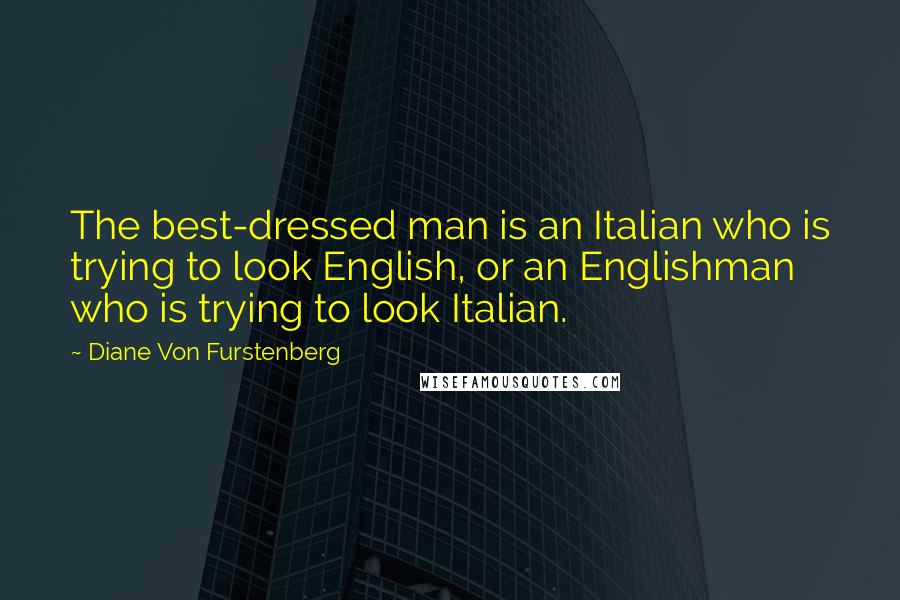 Diane Von Furstenberg Quotes: The best-dressed man is an Italian who is trying to look English, or an Englishman who is trying to look Italian.