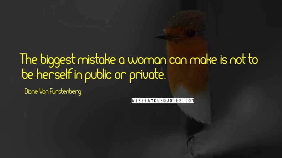 Diane Von Furstenberg Quotes: The biggest mistake a woman can make is not to be herself in public or private.