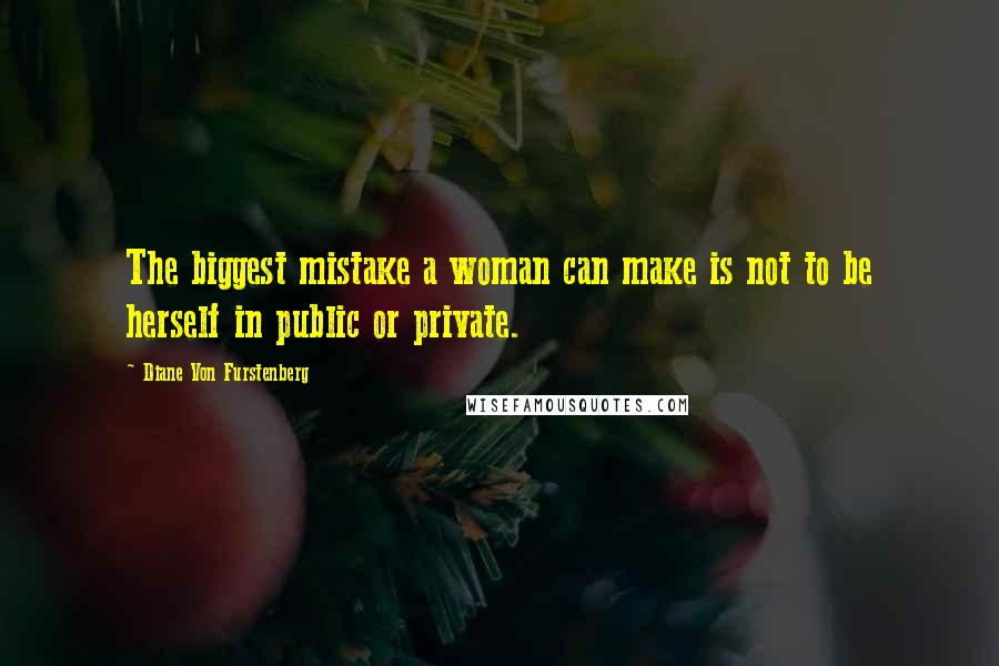 Diane Von Furstenberg Quotes: The biggest mistake a woman can make is not to be herself in public or private.