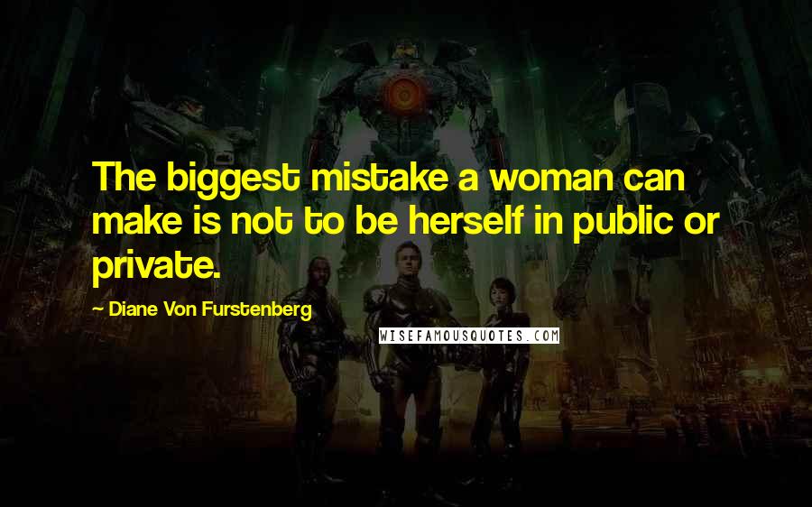 Diane Von Furstenberg Quotes: The biggest mistake a woman can make is not to be herself in public or private.
