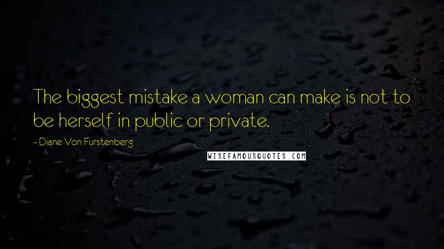 Diane Von Furstenberg Quotes: The biggest mistake a woman can make is not to be herself in public or private.