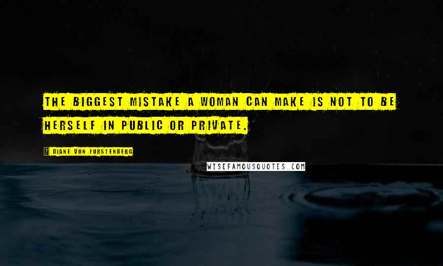 Diane Von Furstenberg Quotes: The biggest mistake a woman can make is not to be herself in public or private.