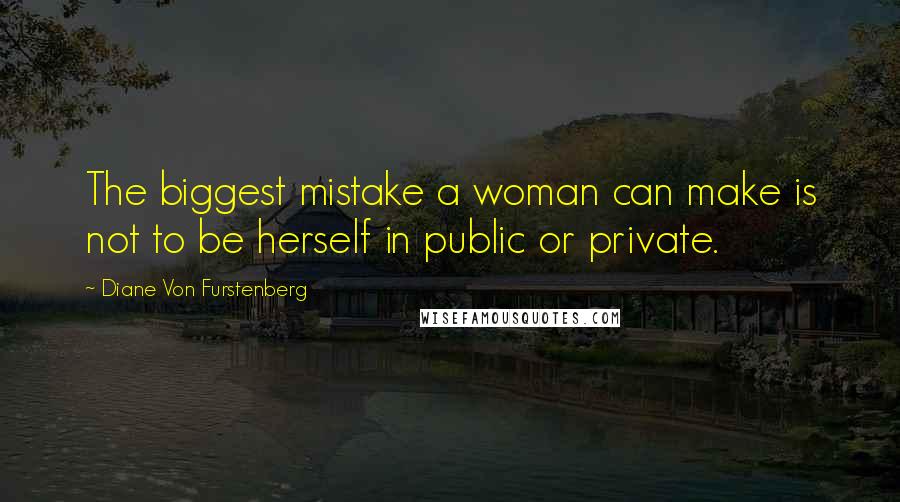 Diane Von Furstenberg Quotes: The biggest mistake a woman can make is not to be herself in public or private.