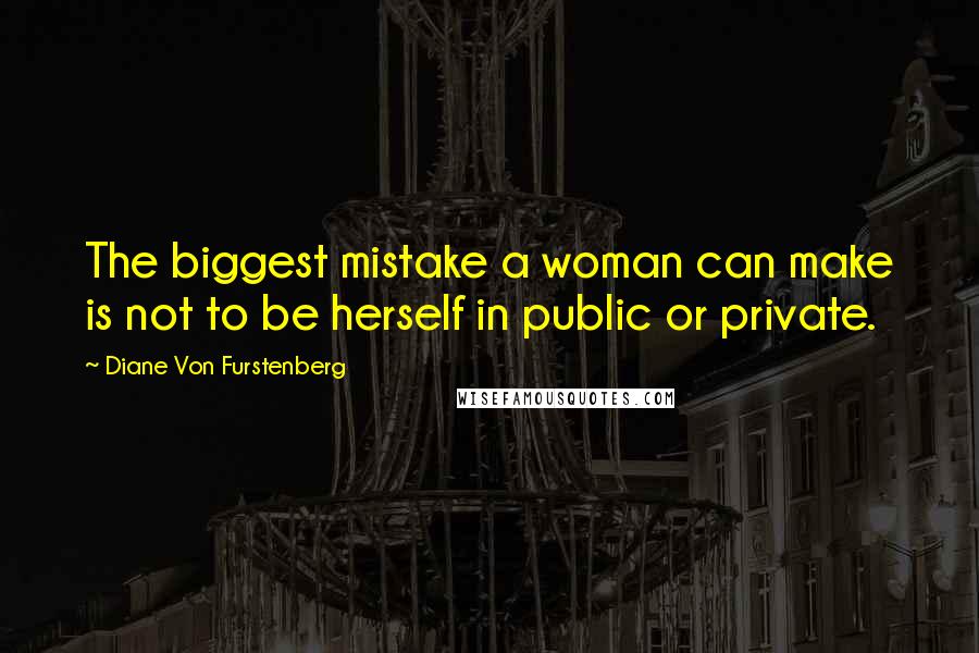 Diane Von Furstenberg Quotes: The biggest mistake a woman can make is not to be herself in public or private.