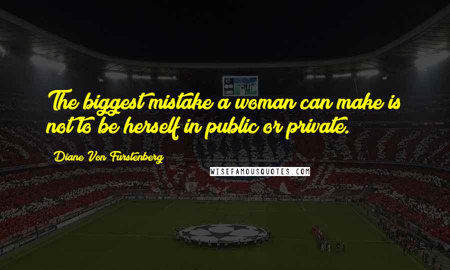 Diane Von Furstenberg Quotes: The biggest mistake a woman can make is not to be herself in public or private.