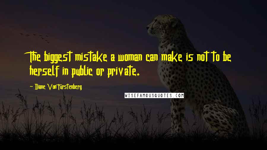 Diane Von Furstenberg Quotes: The biggest mistake a woman can make is not to be herself in public or private.