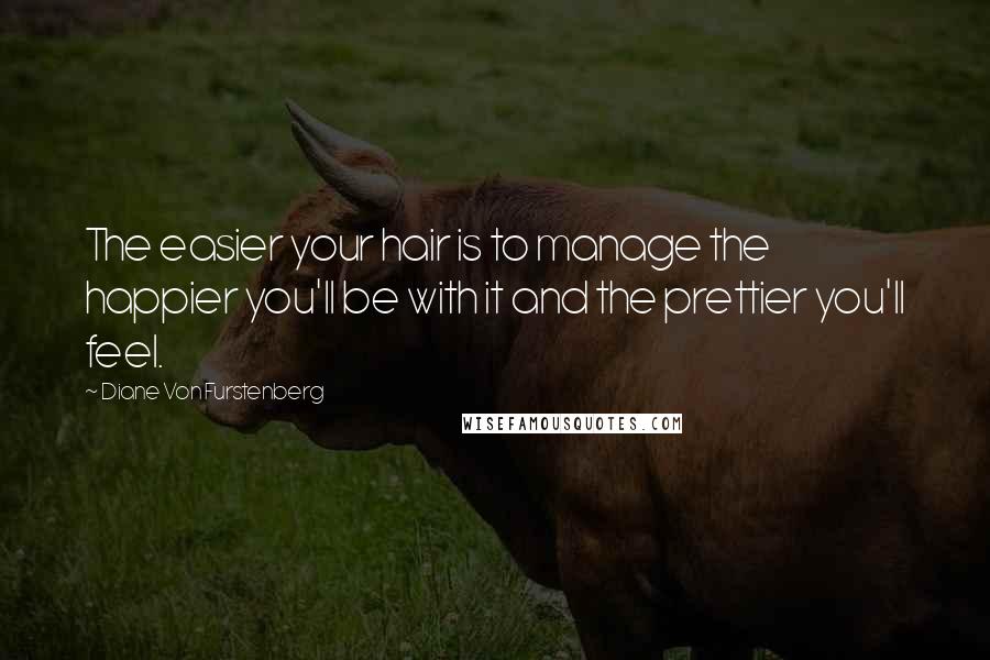 Diane Von Furstenberg Quotes: The easier your hair is to manage the happier you'll be with it and the prettier you'll feel.