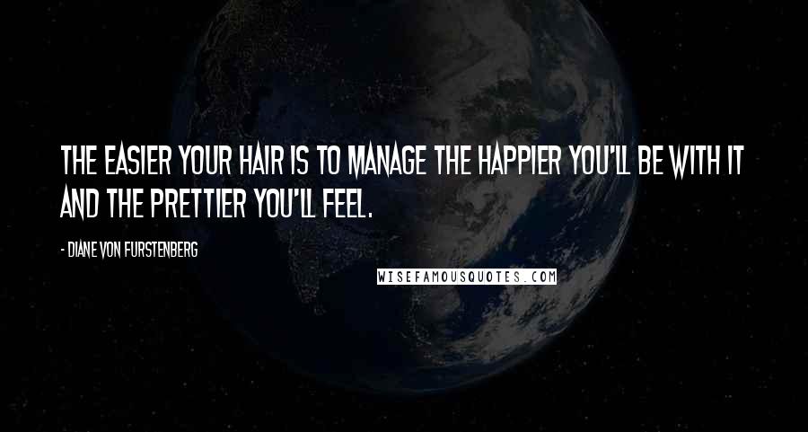 Diane Von Furstenberg Quotes: The easier your hair is to manage the happier you'll be with it and the prettier you'll feel.