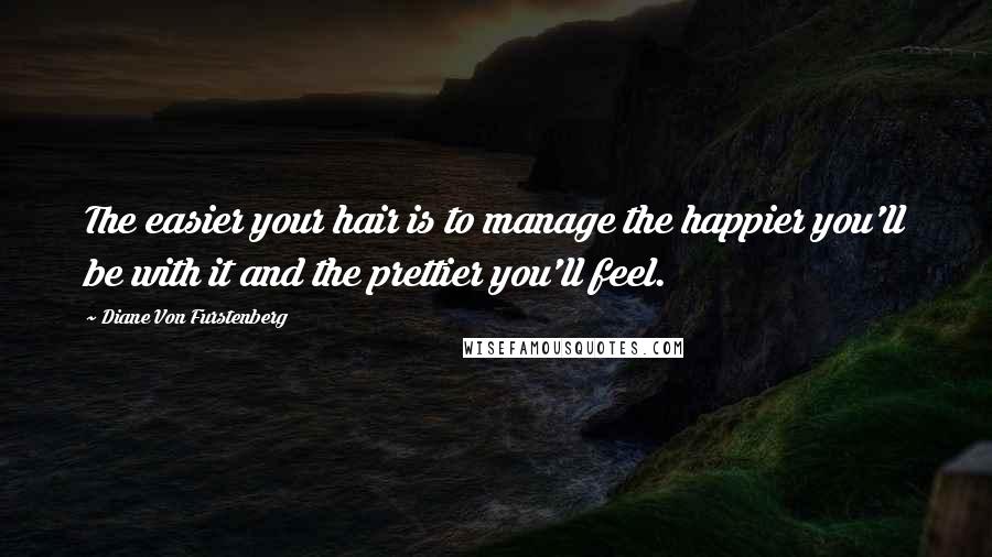 Diane Von Furstenberg Quotes: The easier your hair is to manage the happier you'll be with it and the prettier you'll feel.