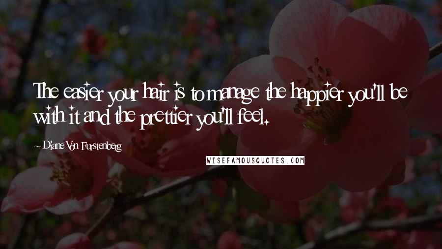 Diane Von Furstenberg Quotes: The easier your hair is to manage the happier you'll be with it and the prettier you'll feel.