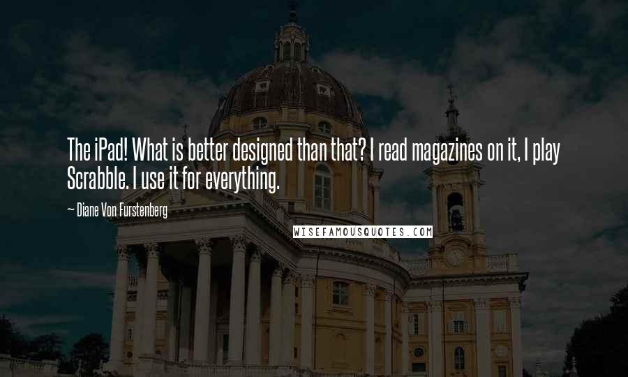 Diane Von Furstenberg Quotes: The iPad! What is better designed than that? I read magazines on it, I play Scrabble. I use it for everything.