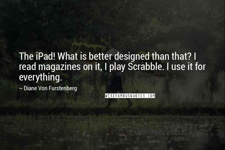 Diane Von Furstenberg Quotes: The iPad! What is better designed than that? I read magazines on it, I play Scrabble. I use it for everything.