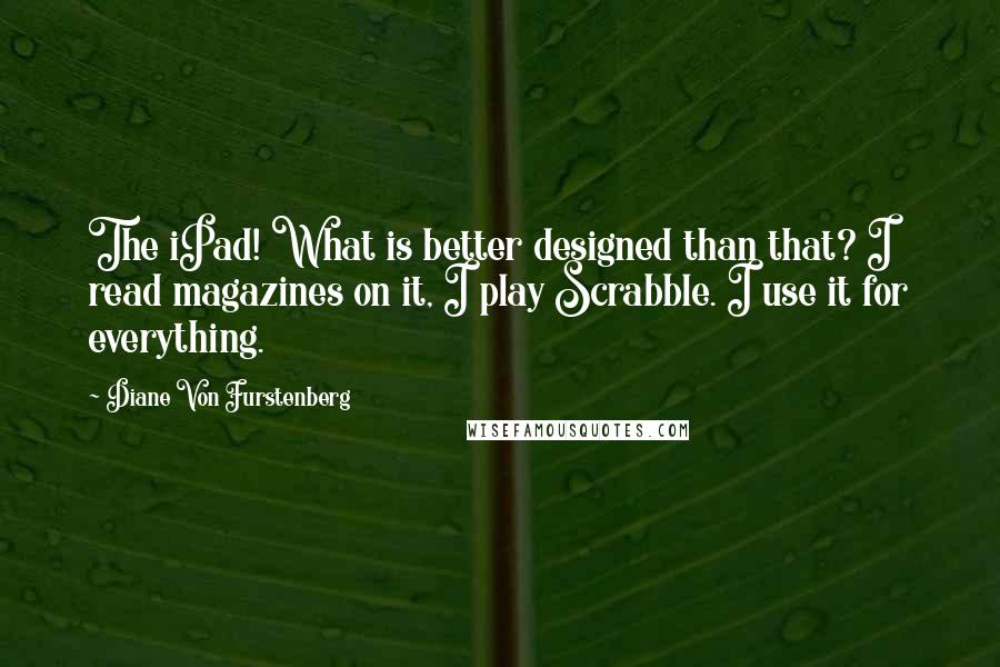 Diane Von Furstenberg Quotes: The iPad! What is better designed than that? I read magazines on it, I play Scrabble. I use it for everything.