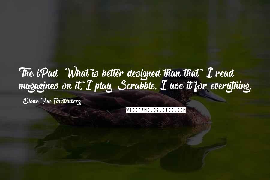 Diane Von Furstenberg Quotes: The iPad! What is better designed than that? I read magazines on it, I play Scrabble. I use it for everything.