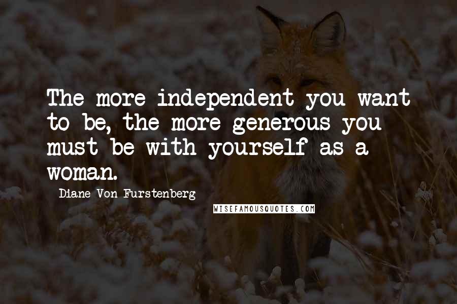 Diane Von Furstenberg Quotes: The more independent you want to be, the more generous you must be with yourself as a woman.