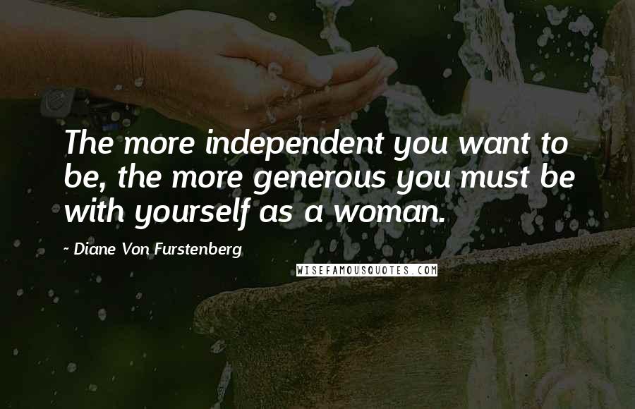 Diane Von Furstenberg Quotes: The more independent you want to be, the more generous you must be with yourself as a woman.