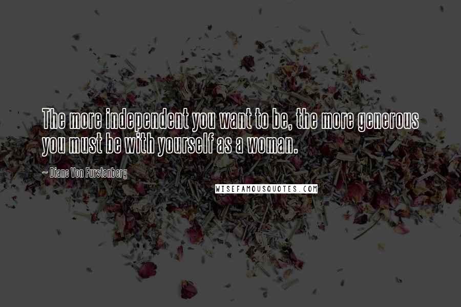 Diane Von Furstenberg Quotes: The more independent you want to be, the more generous you must be with yourself as a woman.