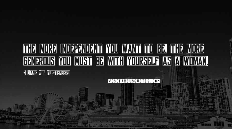 Diane Von Furstenberg Quotes: The more independent you want to be, the more generous you must be with yourself as a woman.