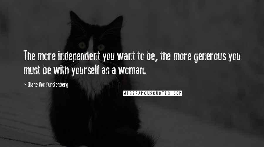 Diane Von Furstenberg Quotes: The more independent you want to be, the more generous you must be with yourself as a woman.