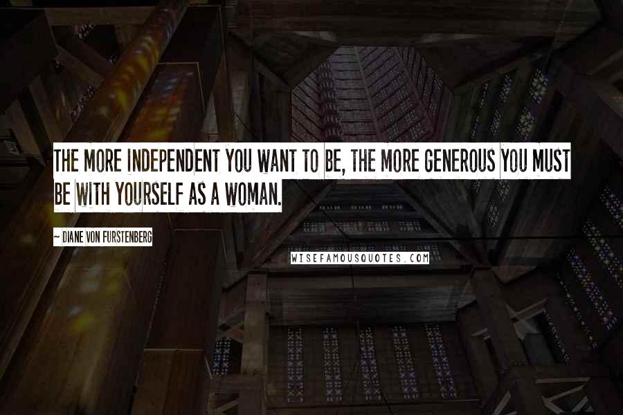 Diane Von Furstenberg Quotes: The more independent you want to be, the more generous you must be with yourself as a woman.