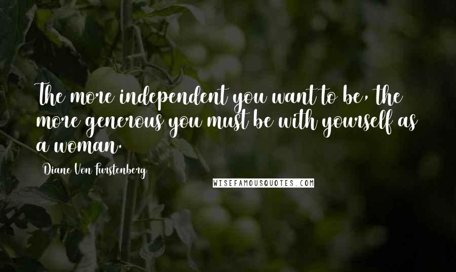 Diane Von Furstenberg Quotes: The more independent you want to be, the more generous you must be with yourself as a woman.