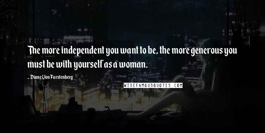 Diane Von Furstenberg Quotes: The more independent you want to be, the more generous you must be with yourself as a woman.